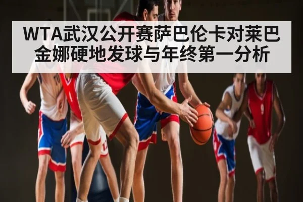WTA武汉公开赛萨巴伦卡对莱巴金娜硬地发球与年终第一分析