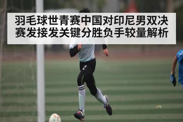 羽毛球世青赛中国对印尼男双决赛发接发关键分胜负手较量解析