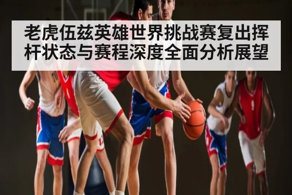 老虎伍兹英雄世界挑战赛复出挥杆状态与赛程深度全面分析展望